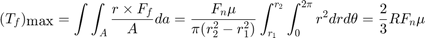 $$ (T_f)_{\mbox{max}} = \int \int_{A} \frac{r \times F_f}{A} da
= \frac{F_n \mu}{\pi (r_2^2-r_1^2)} \int^{r_2}_{r_1} \int^{2\pi}_{0} r^2
dr d\theta
= \frac{2}{3}R F_n \mu
$$